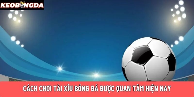 Cách chơi Tài Xỉu bóng đá được quan tâm hiện nay