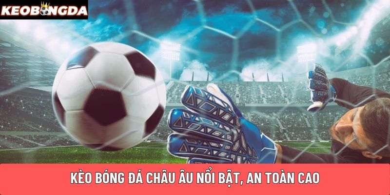 Kèo bóng đá Châu Âu nổi bật, an toàn cao
