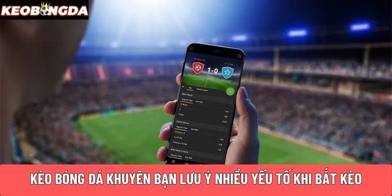 Kèo Bóng Đá khuyên bạn lưu ý nhiều yếu tố khi bắt kèo