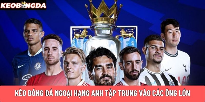 Kèo bóng đá Ngoại Hạng Anh tập trung vào các ông lớn