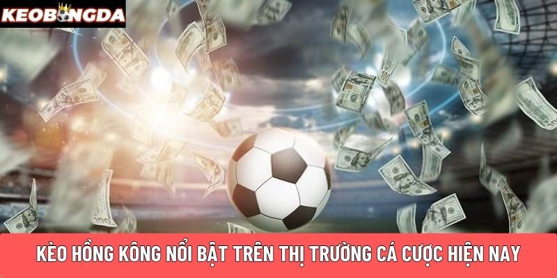 Kèo Hồng Kông nổi bật trên thị trường cá cược hiện nay