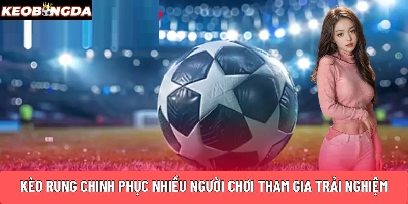 Kèo rung chinh phục nhiều người chơi cá cược tham gia trải nghiệm