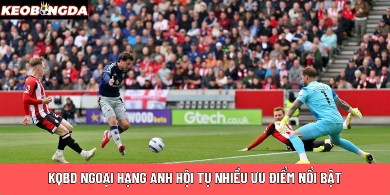 KQBD Ngoại Hạng Anh hội tụ nhiều ưu điểm nổi bật