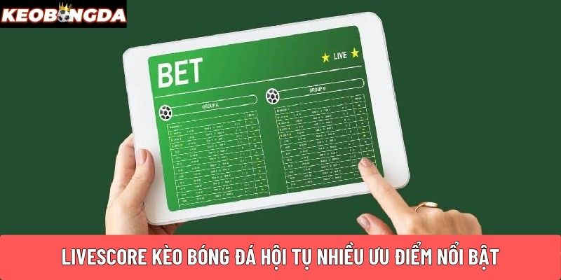 Livescore Kèo Bóng Đá hội tụ nhiều ưu điểm nổi bật