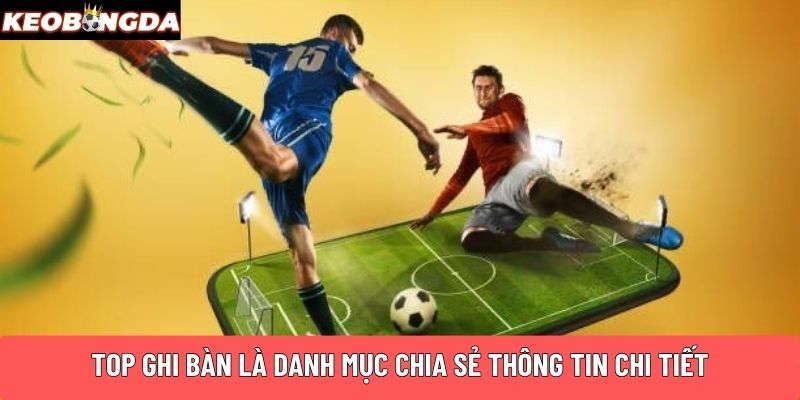 Top ghi bàn là danh mục chia sẻ thông tin chi tiết