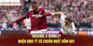 Arsenal Vs Burnley - Nhận Định Tỷ Số Chuẩn Nhất Hôm Nay