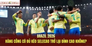 Brazil 2026 - Hàng Công Có Đủ Kéo Selecao Trở Lại Đỉnh Cao Không?