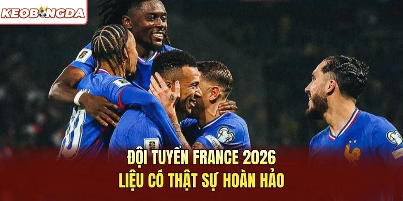 Đội tuyển France 2026 liệu có thật sự hoàn hảo