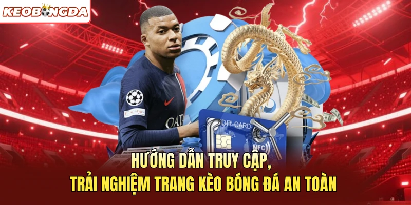 Hướng dẫn truy cập, trải nghiệm trang Kèo Bóng Đá an toàn