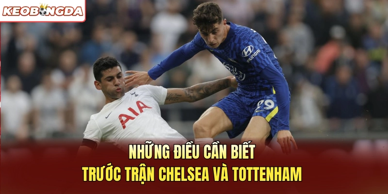 Những điều cần biết trước trận Chelsea và Tottenham