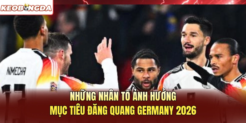 Những nhân tố ảnh hưởng mục tiêu đăng quang Germany 2026
