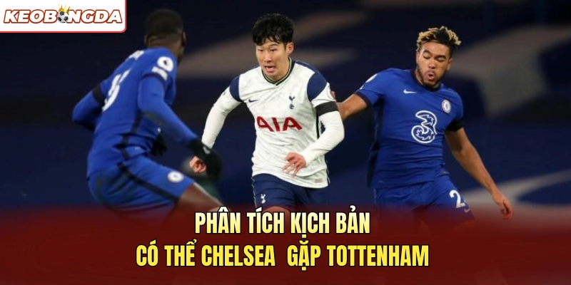 Phân tích kịch bản có thể Chelsea gặp Tottenham