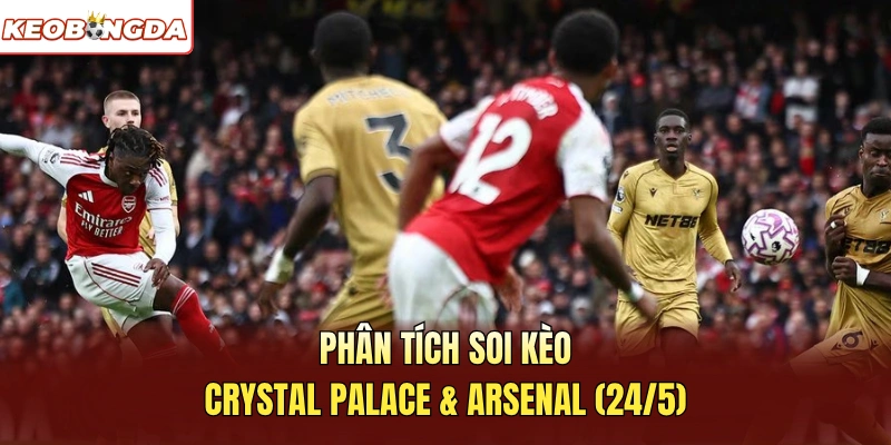 Phân tích Soi Kèo Crystal Palace & Arsenal 24/5