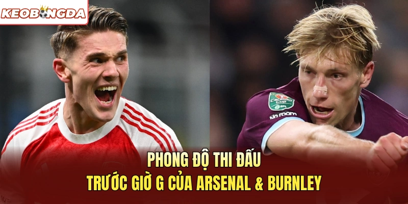 Phong độ thi đấu trước giờ G của Arsenal Vs Burnley