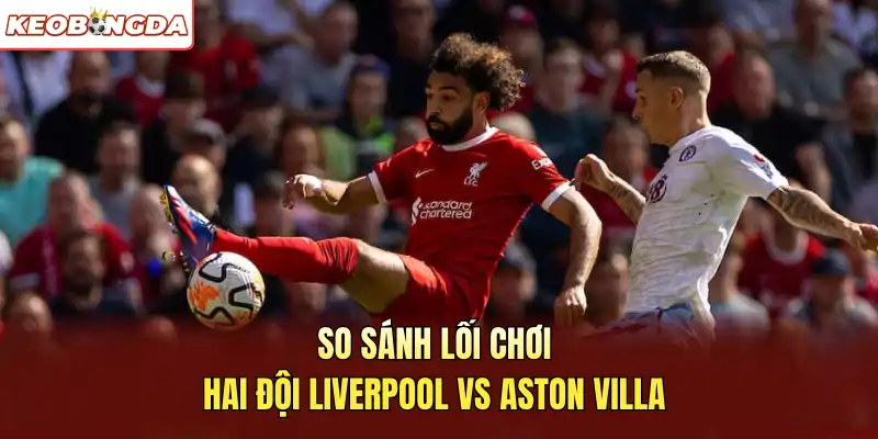 So sánh lối chơi hai đội Liverpool vs Aston Villa