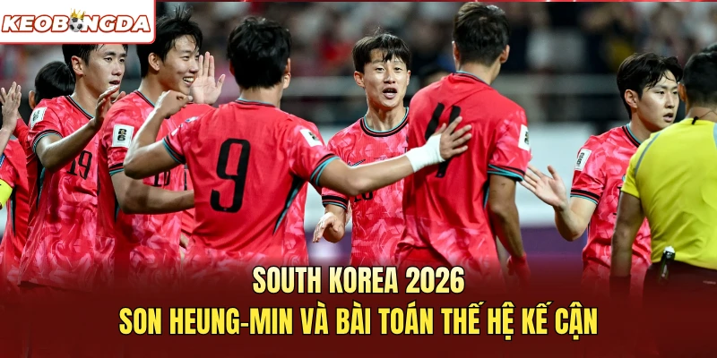 South Korea 2026: Son Heung-Min Và Bài Toán Thế Hệ Kế Cận
