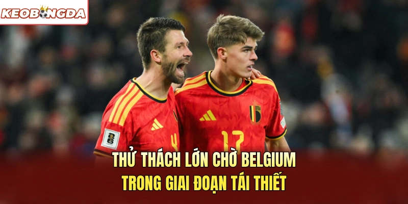 Thử thách lớn chờ Belgium trong giai đoạn tái thiết
