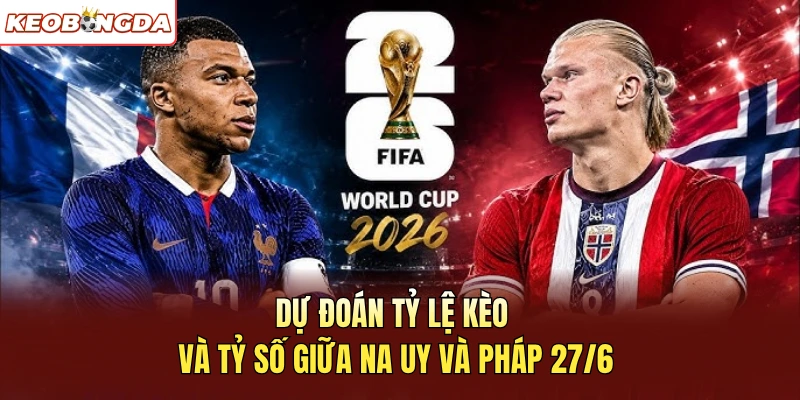 Dự đoán tỷ lệ kèo và tỷ số giữa Na Uy và Pháp 27/6