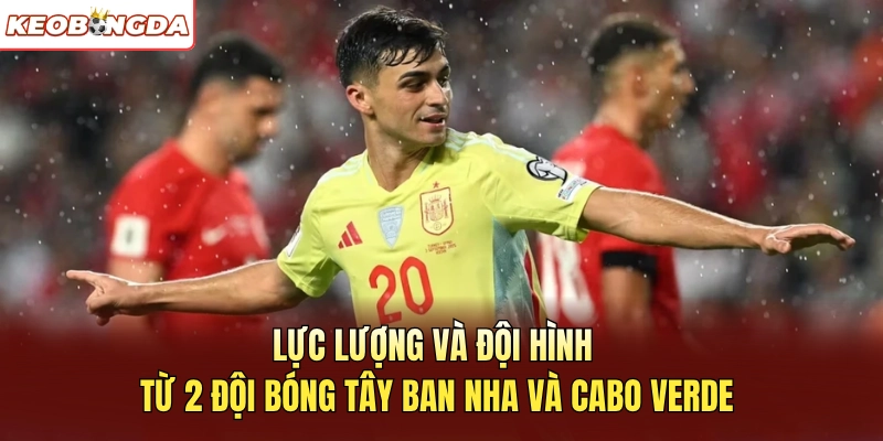 Lực lượng và đội hình từ 2 đội bóng  Tây Ban Nha và Cabo Verde