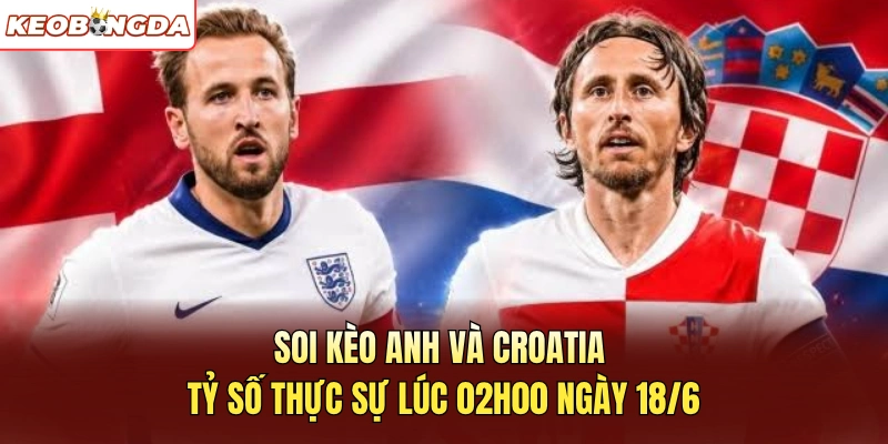 Soi Kèo Anh và Croatia - Tỷ Số Thực Sự Lúc 02h00 Ngày 18/6