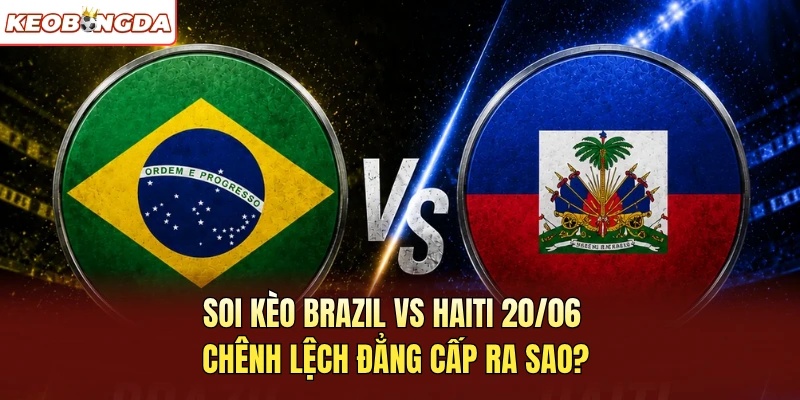 Soi Kèo Brazil Vs Haiti 20/06 Chênh Lệch Đẳng Cấp Ra Sao?