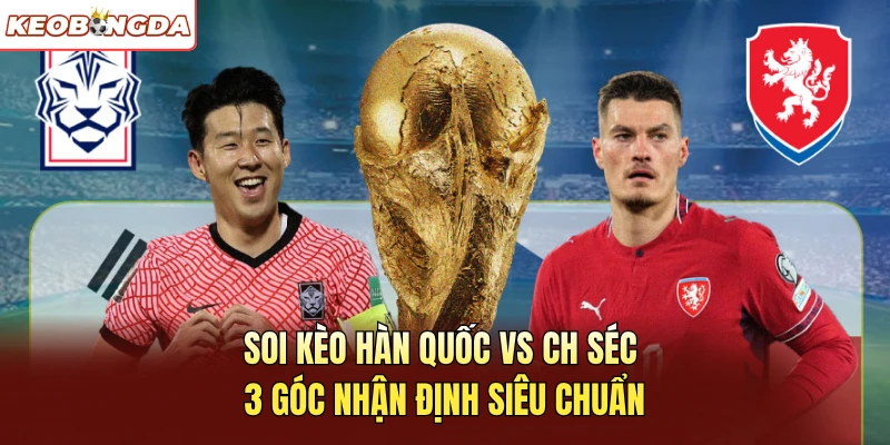 Soi Kèo Hàn Quốc Vs CH Séc - 3 Góc Nhận Định Siêu Chuẩn