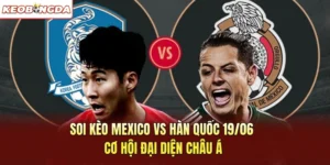 Soi Kèo Mexico Vs Hàn Quốc 19/06 - Cơ Hội Đại Diện Châu Á