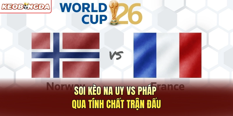 Soi kèo Na Uy vs Pháp qua tính chất trận đấu
