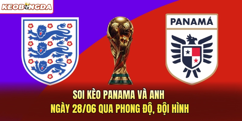 Soi kèo Panama và Anh ngày 28/06 qua phong độ, đội hình