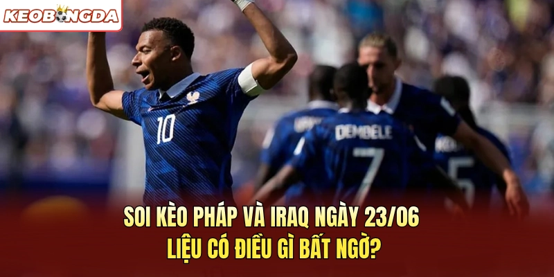 Soi Kèo Pháp Và Iraq Ngày 23/06 Liệu Có Điều Gì Bất Ngờ?