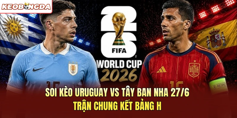 Soi Kèo Uruguay Vs Tây Ban Nha 27/6 – Trận Chung Kết Bảng H