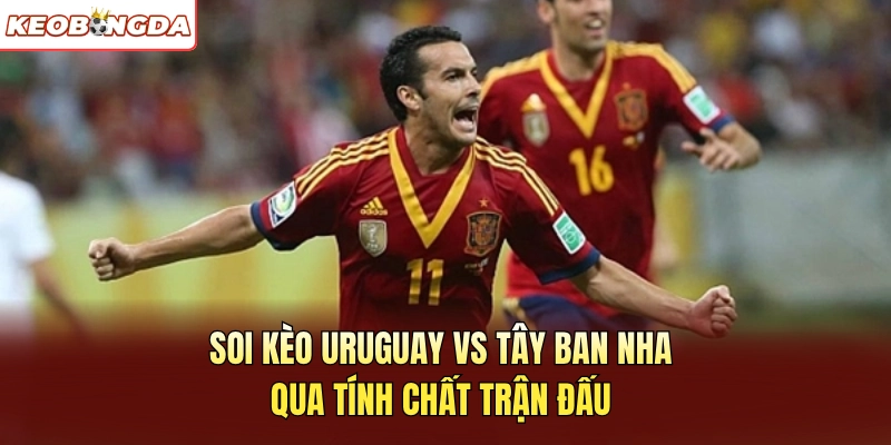 Soi kèo Uruguay vs Tây Ban Nha qua tính chất trận đấu