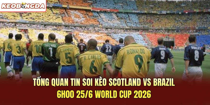 Tổng quan tin soi kèo Scotland vs Brazil 6h00 25/6 World Cup 2026